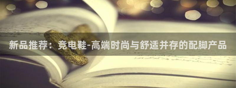 多宝电竞入口：新品推荐：竞电鞋-高端时尚与舒适并存的配脚产品